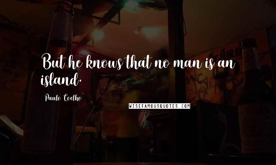 Paulo Coelho Quotes: But he knows that no man is an island.