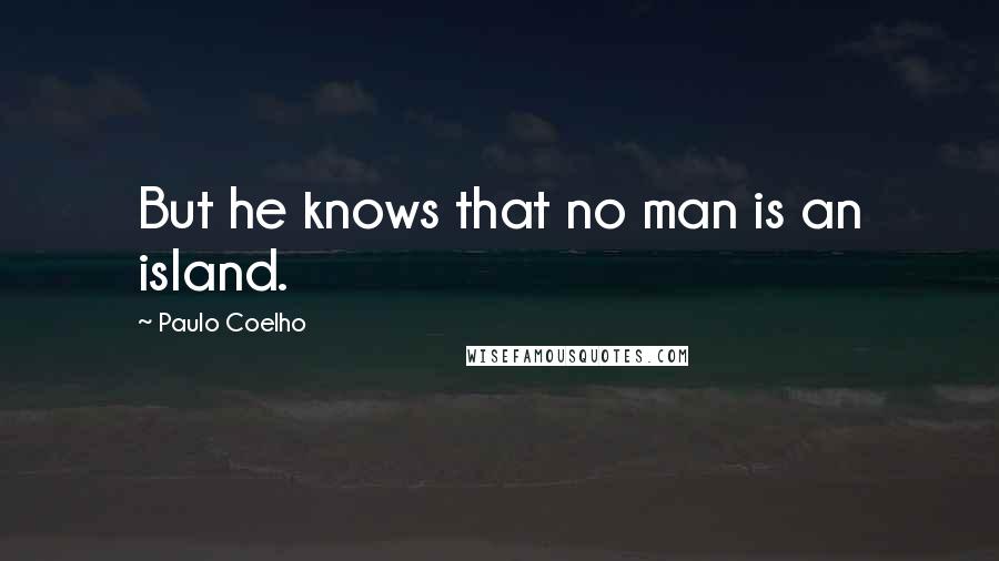 Paulo Coelho Quotes: But he knows that no man is an island.