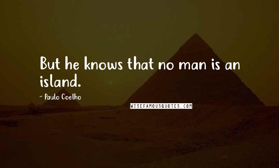 Paulo Coelho Quotes: But he knows that no man is an island.