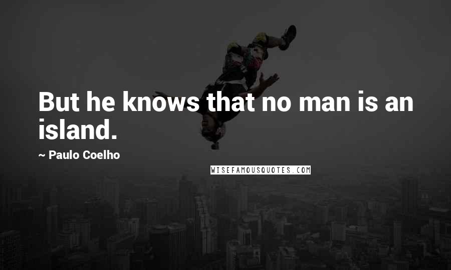 Paulo Coelho Quotes: But he knows that no man is an island.