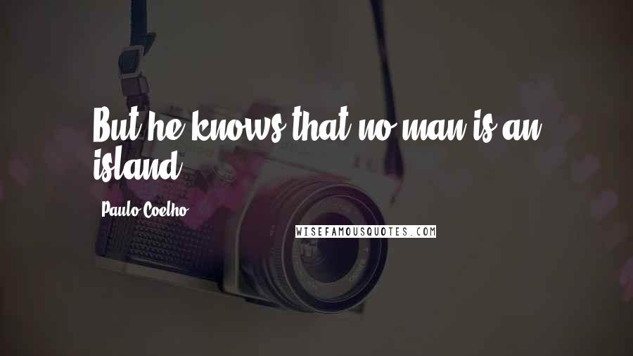 Paulo Coelho Quotes: But he knows that no man is an island.