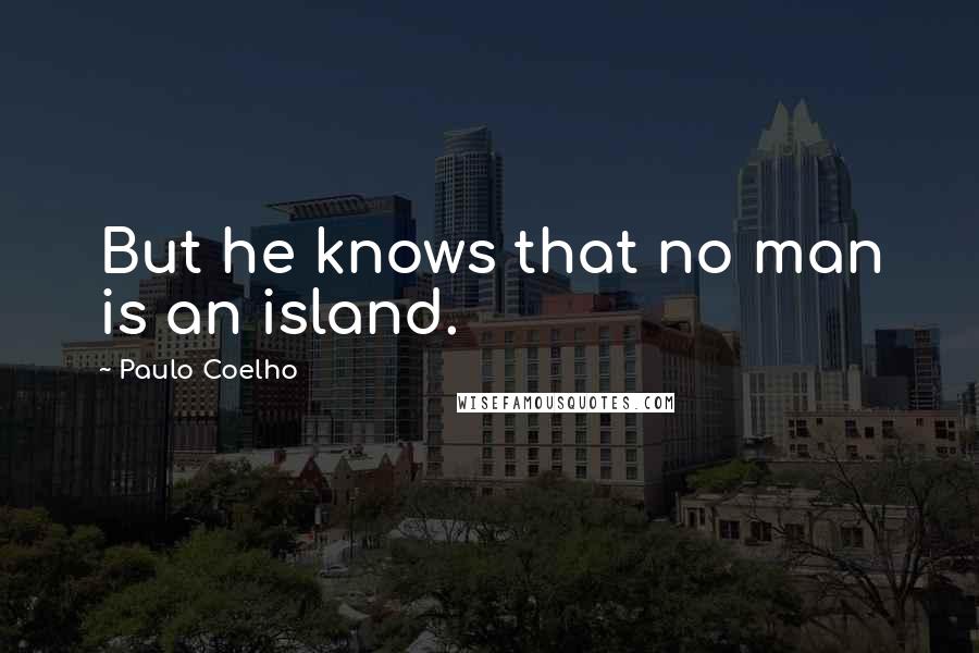 Paulo Coelho Quotes: But he knows that no man is an island.