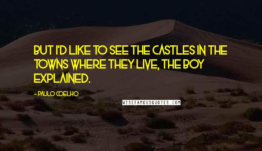 Paulo Coelho Quotes: But I'd like to see the castles in the towns where they live, the boy explained.