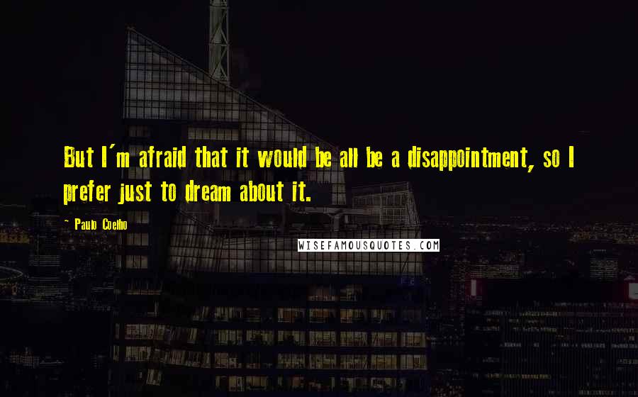 Paulo Coelho Quotes: But I'm afraid that it would be all be a disappointment, so I prefer just to dream about it.