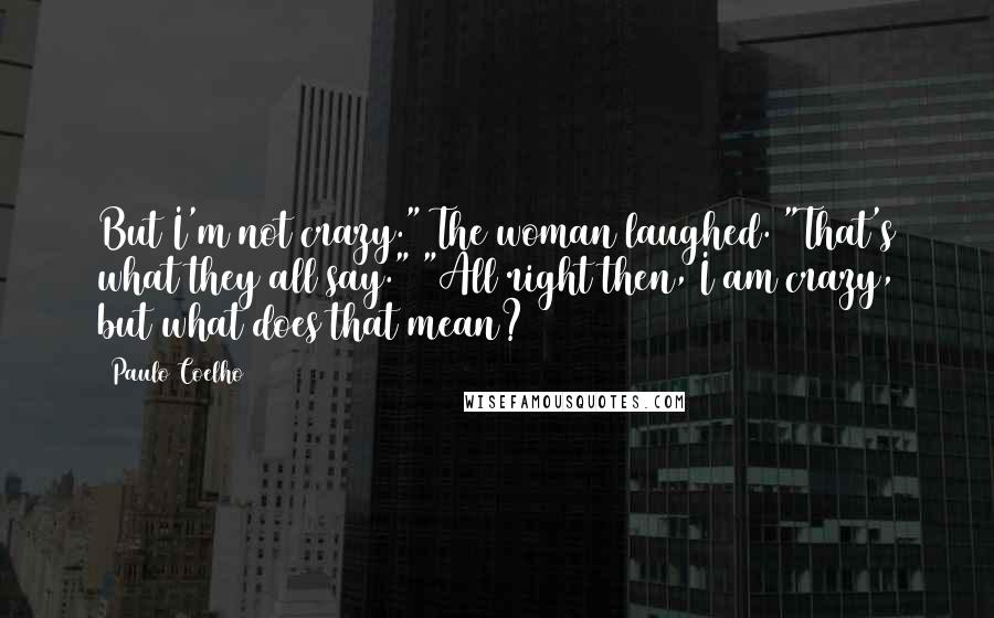 Paulo Coelho Quotes: But I'm not crazy." The woman laughed. "That's what they all say." "All right then, I am crazy, but what does that mean?