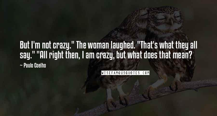 Paulo Coelho Quotes: But I'm not crazy." The woman laughed. "That's what they all say." "All right then, I am crazy, but what does that mean?