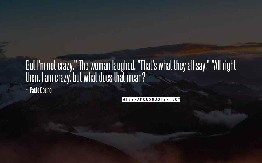 Paulo Coelho Quotes: But I'm not crazy." The woman laughed. "That's what they all say." "All right then, I am crazy, but what does that mean?