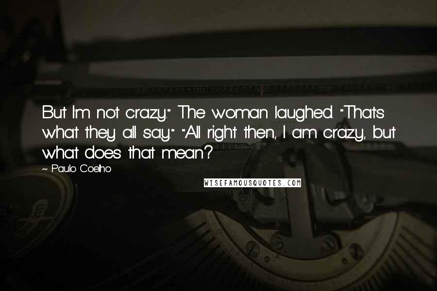 Paulo Coelho Quotes: But I'm not crazy." The woman laughed. "That's what they all say." "All right then, I am crazy, but what does that mean?