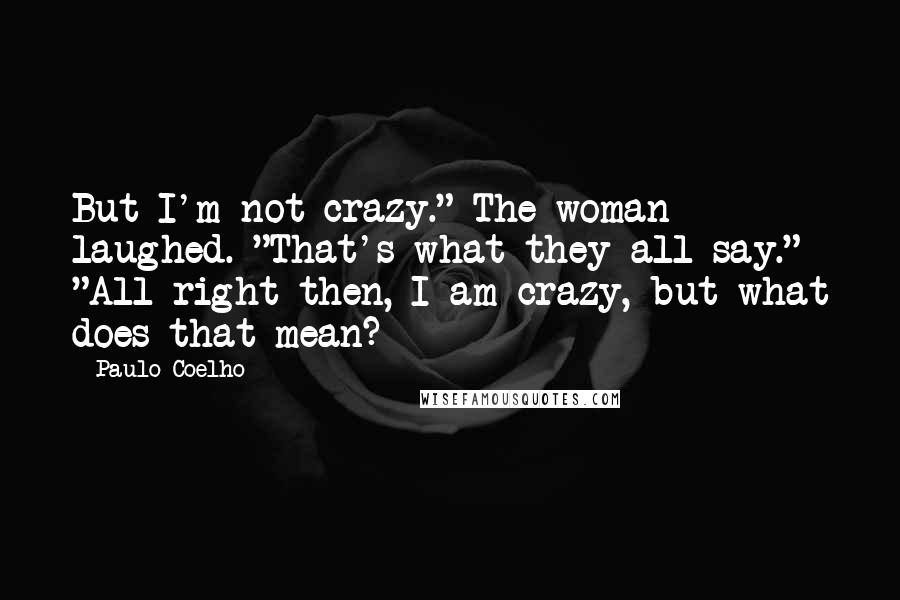 Paulo Coelho Quotes: But I'm not crazy." The woman laughed. "That's what they all say." "All right then, I am crazy, but what does that mean?