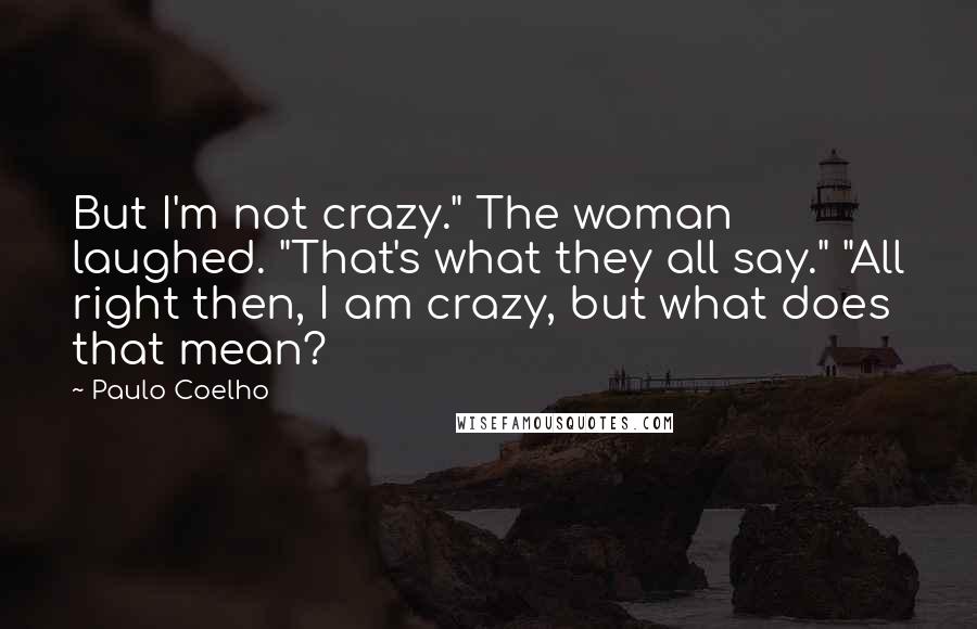 Paulo Coelho Quotes: But I'm not crazy." The woman laughed. "That's what they all say." "All right then, I am crazy, but what does that mean?