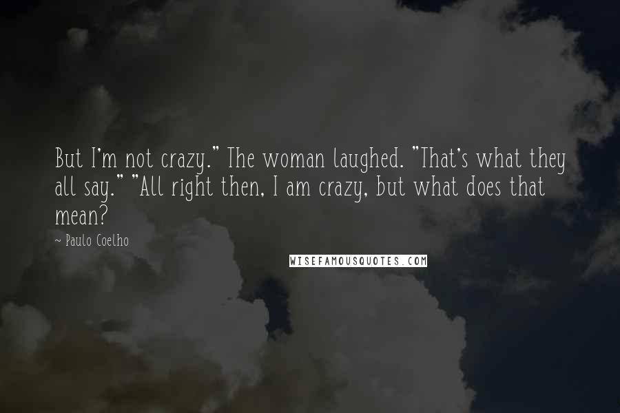 Paulo Coelho Quotes: But I'm not crazy." The woman laughed. "That's what they all say." "All right then, I am crazy, but what does that mean?