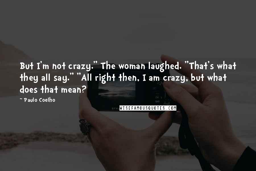 Paulo Coelho Quotes: But I'm not crazy." The woman laughed. "That's what they all say." "All right then, I am crazy, but what does that mean?