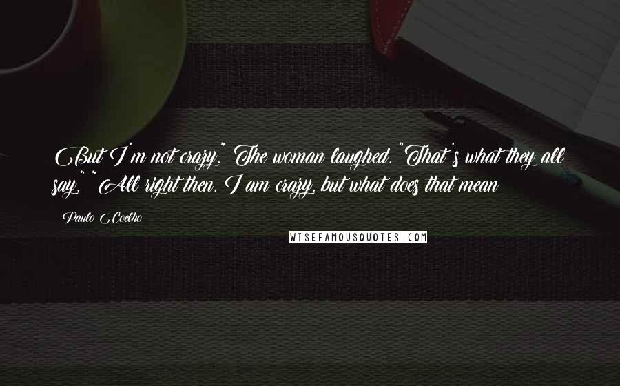 Paulo Coelho Quotes: But I'm not crazy." The woman laughed. "That's what they all say." "All right then, I am crazy, but what does that mean?