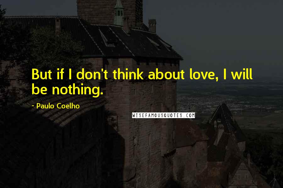 Paulo Coelho Quotes: But if I don't think about love, I will be nothing.
