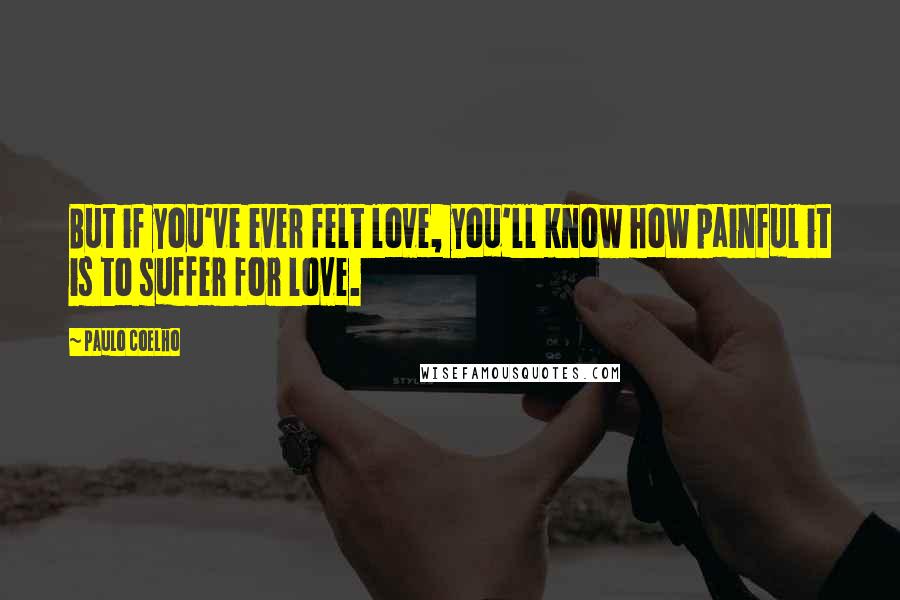 Paulo Coelho Quotes: But if you've ever felt love, you'll know how painful it is to suffer for love.