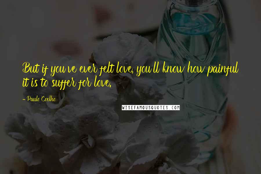 Paulo Coelho Quotes: But if you've ever felt love, you'll know how painful it is to suffer for love.