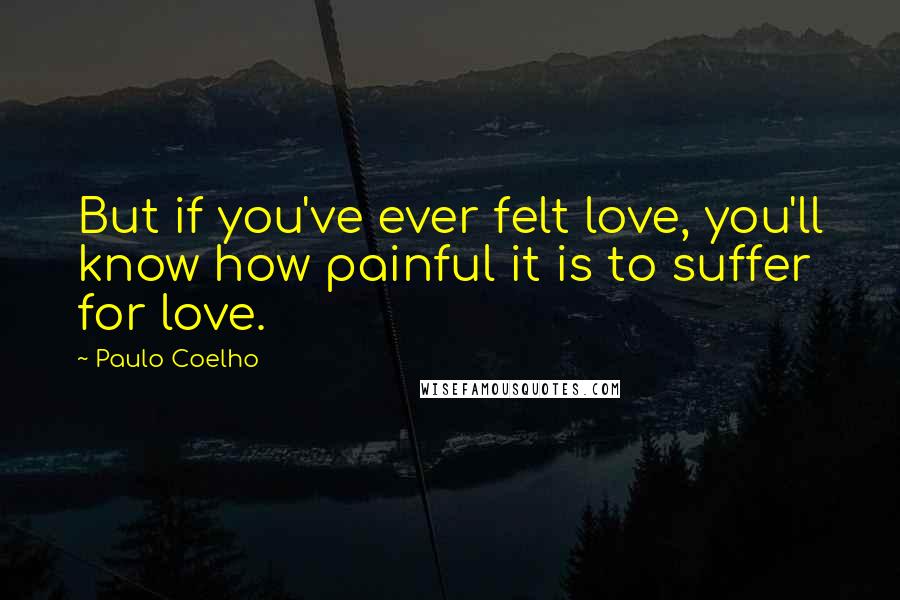 Paulo Coelho Quotes: But if you've ever felt love, you'll know how painful it is to suffer for love.