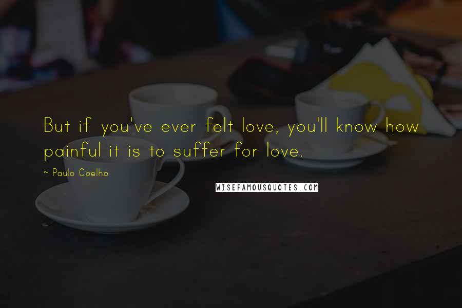 Paulo Coelho Quotes: But if you've ever felt love, you'll know how painful it is to suffer for love.