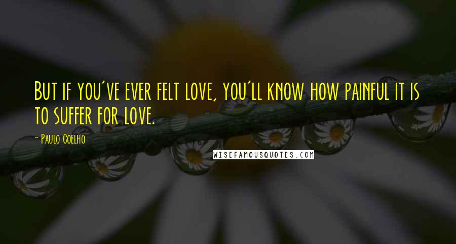 Paulo Coelho Quotes: But if you've ever felt love, you'll know how painful it is to suffer for love.