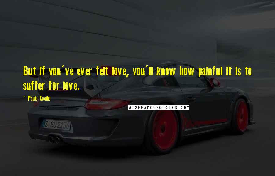 Paulo Coelho Quotes: But if you've ever felt love, you'll know how painful it is to suffer for love.