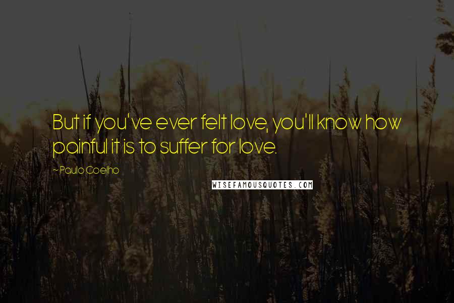 Paulo Coelho Quotes: But if you've ever felt love, you'll know how painful it is to suffer for love.