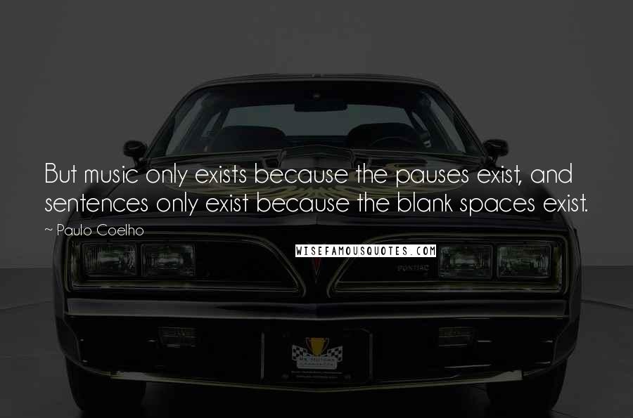 Paulo Coelho Quotes: But music only exists because the pauses exist, and sentences only exist because the blank spaces exist.