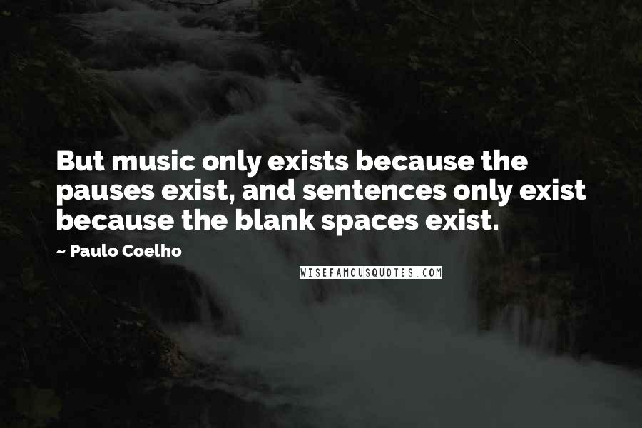 Paulo Coelho Quotes: But music only exists because the pauses exist, and sentences only exist because the blank spaces exist.