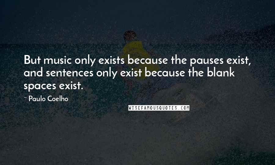 Paulo Coelho Quotes: But music only exists because the pauses exist, and sentences only exist because the blank spaces exist.