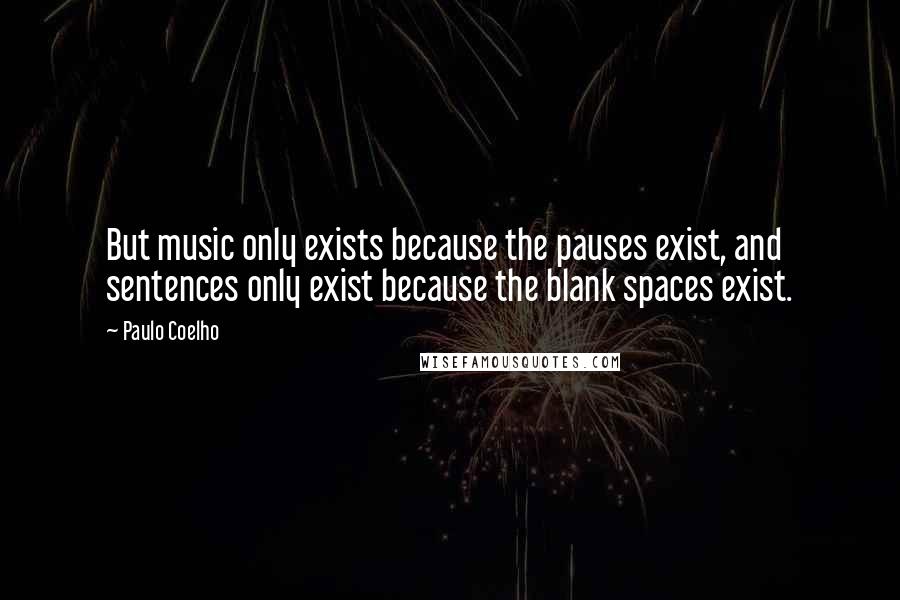 Paulo Coelho Quotes: But music only exists because the pauses exist, and sentences only exist because the blank spaces exist.