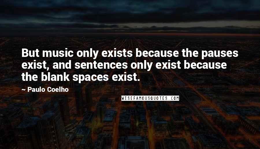 Paulo Coelho Quotes: But music only exists because the pauses exist, and sentences only exist because the blank spaces exist.