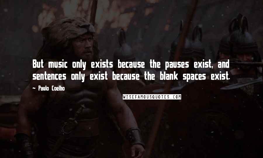 Paulo Coelho Quotes: But music only exists because the pauses exist, and sentences only exist because the blank spaces exist.