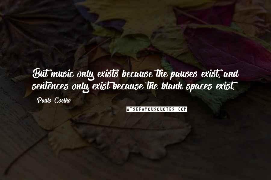 Paulo Coelho Quotes: But music only exists because the pauses exist, and sentences only exist because the blank spaces exist.