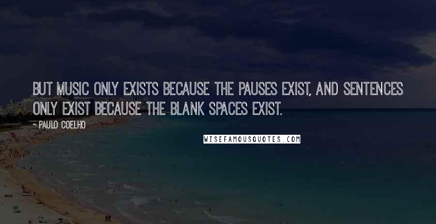 Paulo Coelho Quotes: But music only exists because the pauses exist, and sentences only exist because the blank spaces exist.