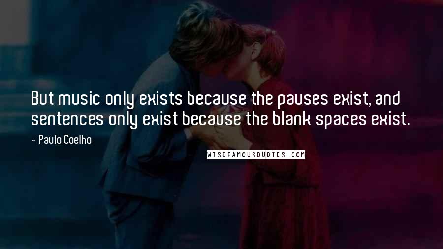 Paulo Coelho Quotes: But music only exists because the pauses exist, and sentences only exist because the blank spaces exist.