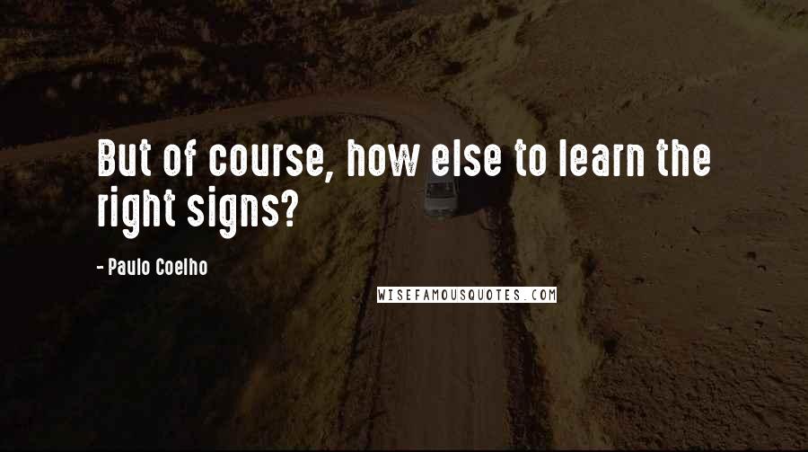 Paulo Coelho Quotes: But of course, how else to learn the right signs?