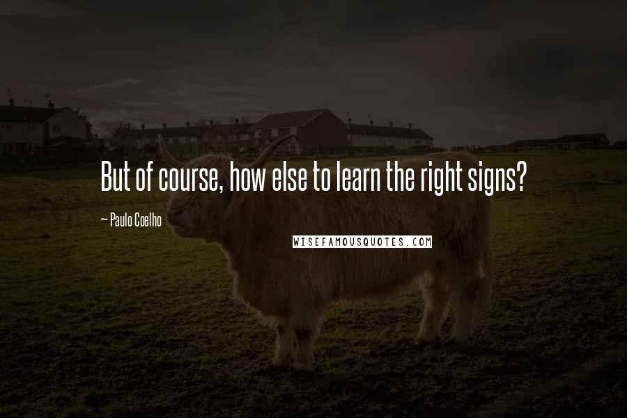 Paulo Coelho Quotes: But of course, how else to learn the right signs?