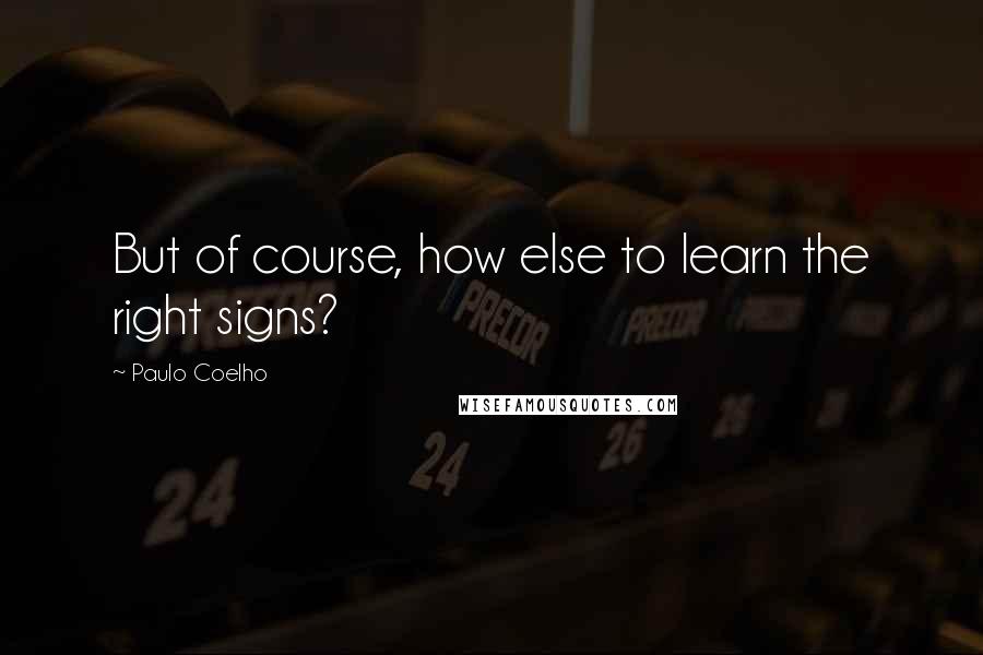 Paulo Coelho Quotes: But of course, how else to learn the right signs?