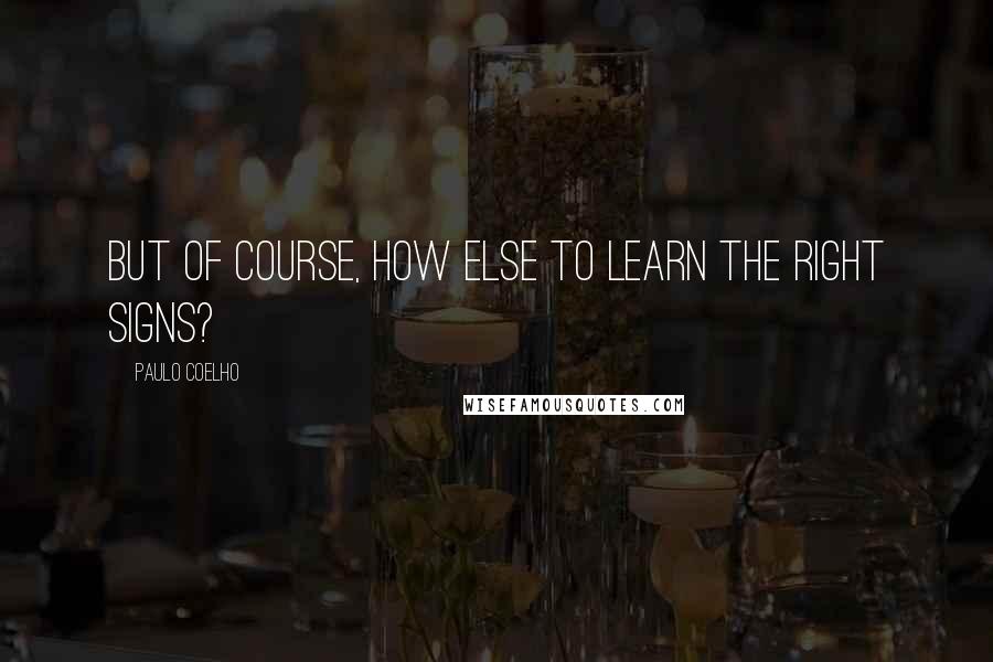 Paulo Coelho Quotes: But of course, how else to learn the right signs?