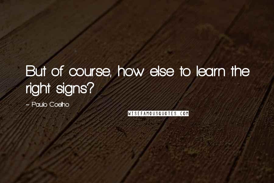 Paulo Coelho Quotes: But of course, how else to learn the right signs?