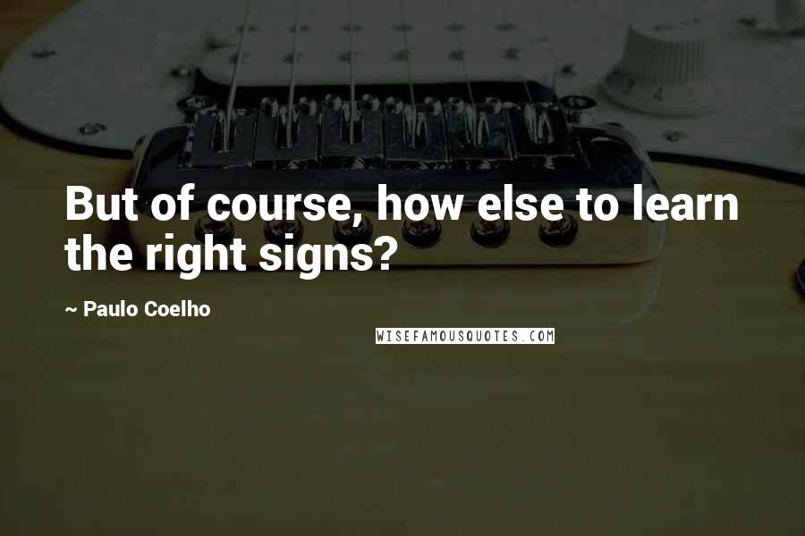 Paulo Coelho Quotes: But of course, how else to learn the right signs?