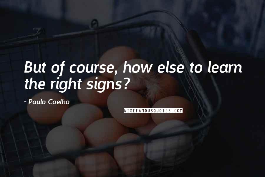 Paulo Coelho Quotes: But of course, how else to learn the right signs?