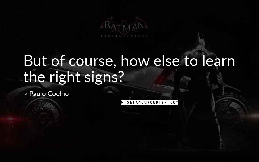 Paulo Coelho Quotes: But of course, how else to learn the right signs?