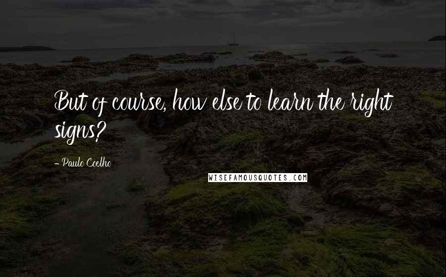 Paulo Coelho Quotes: But of course, how else to learn the right signs?