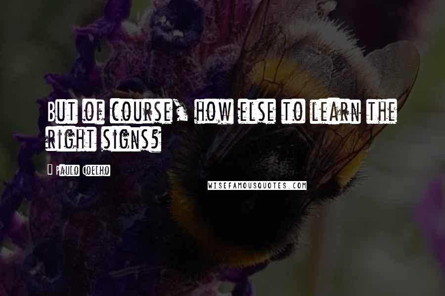 Paulo Coelho Quotes: But of course, how else to learn the right signs?