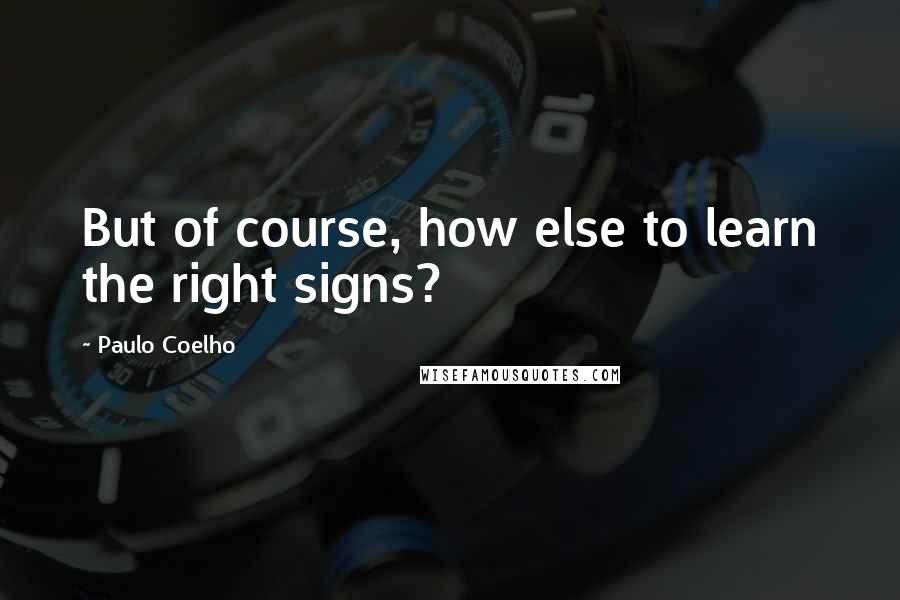 Paulo Coelho Quotes: But of course, how else to learn the right signs?