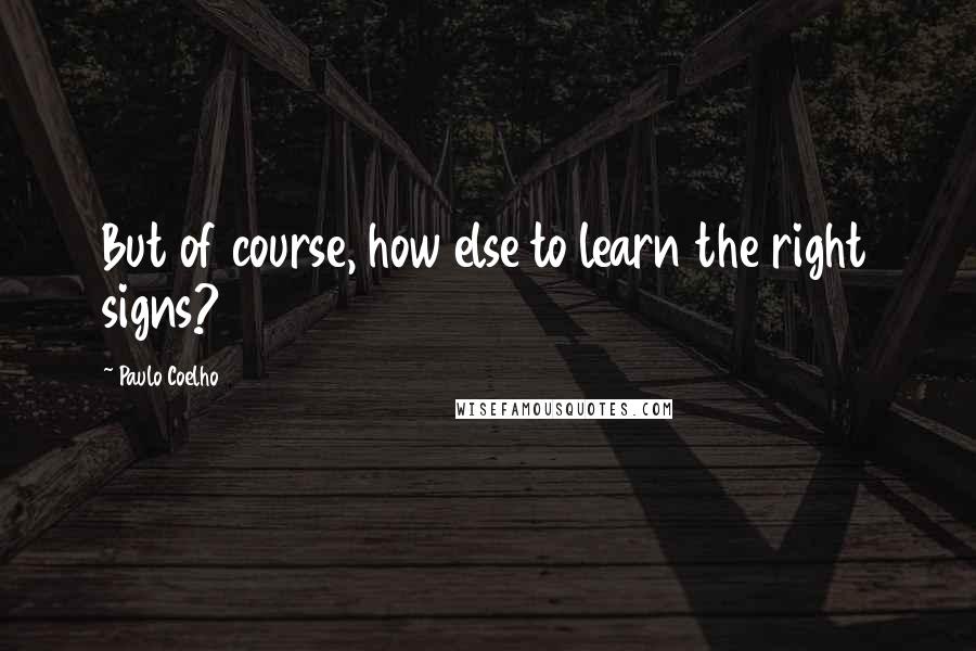 Paulo Coelho Quotes: But of course, how else to learn the right signs?