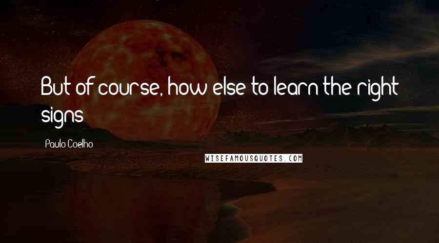 Paulo Coelho Quotes: But of course, how else to learn the right signs?