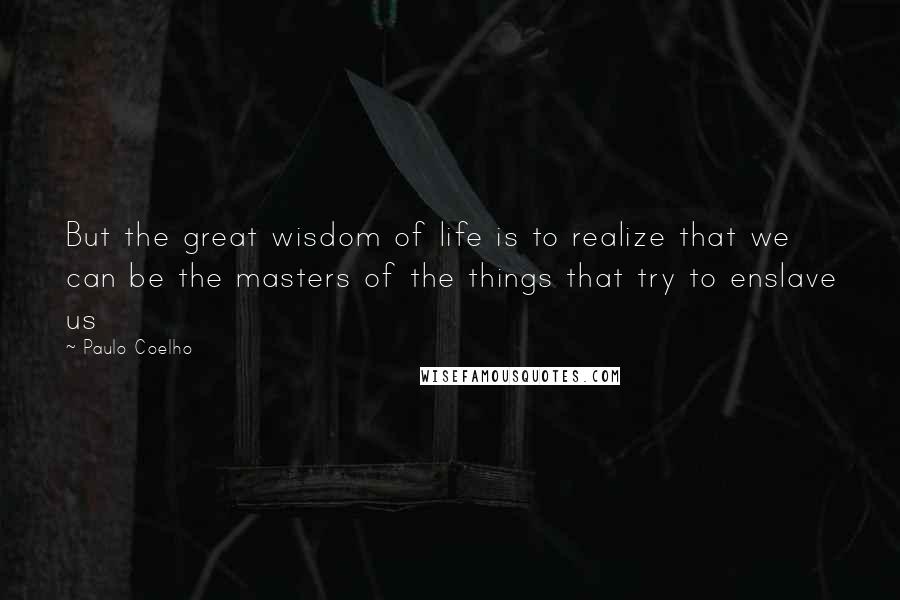 Paulo Coelho Quotes: But the great wisdom of life is to realize that we can be the masters of the things that try to enslave us