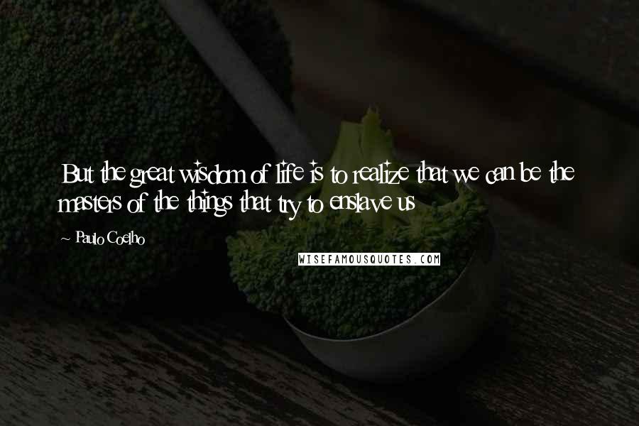 Paulo Coelho Quotes: But the great wisdom of life is to realize that we can be the masters of the things that try to enslave us