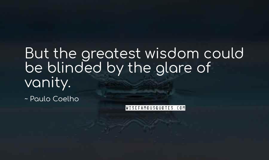 Paulo Coelho Quotes: But the greatest wisdom could be blinded by the glare of vanity.